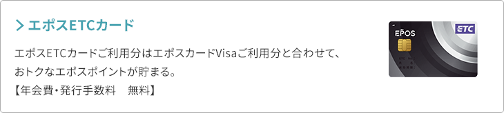 エポスETCカード エポスETCカードご利用分はエポスカードVisaご利用分と合わせて、おトクなエポスポイントが貯まる。【年会費・発行手数料 無料】