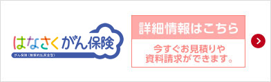 はなさくがん保険 がん保険（無解約払戻金型） 資料請求はこちら 今すぐお見積りや資料請求ができます。